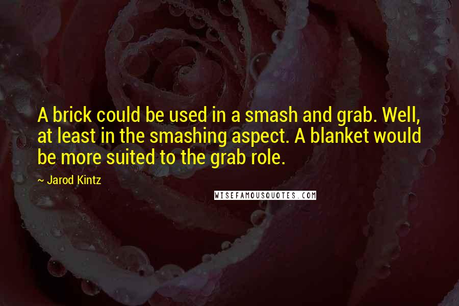 Jarod Kintz Quotes: A brick could be used in a smash and grab. Well, at least in the smashing aspect. A blanket would be more suited to the grab role.