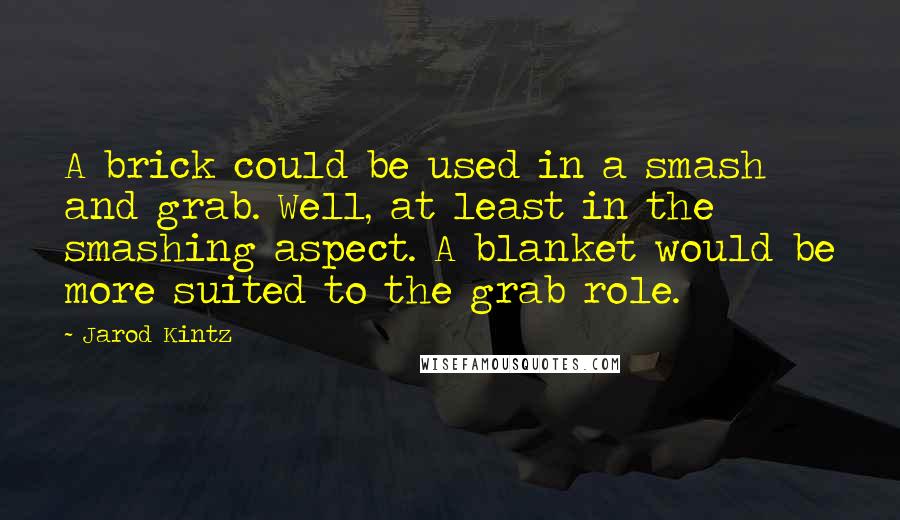 Jarod Kintz Quotes: A brick could be used in a smash and grab. Well, at least in the smashing aspect. A blanket would be more suited to the grab role.