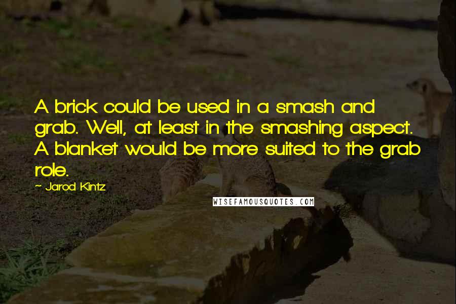 Jarod Kintz Quotes: A brick could be used in a smash and grab. Well, at least in the smashing aspect. A blanket would be more suited to the grab role.