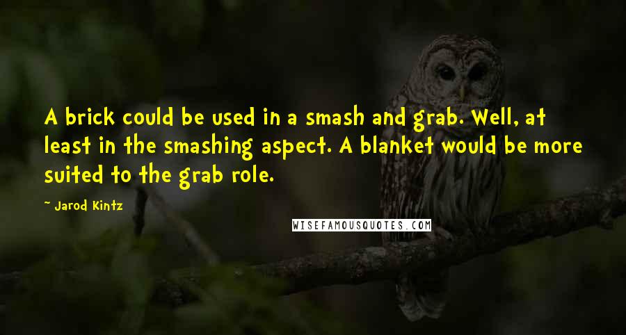 Jarod Kintz Quotes: A brick could be used in a smash and grab. Well, at least in the smashing aspect. A blanket would be more suited to the grab role.