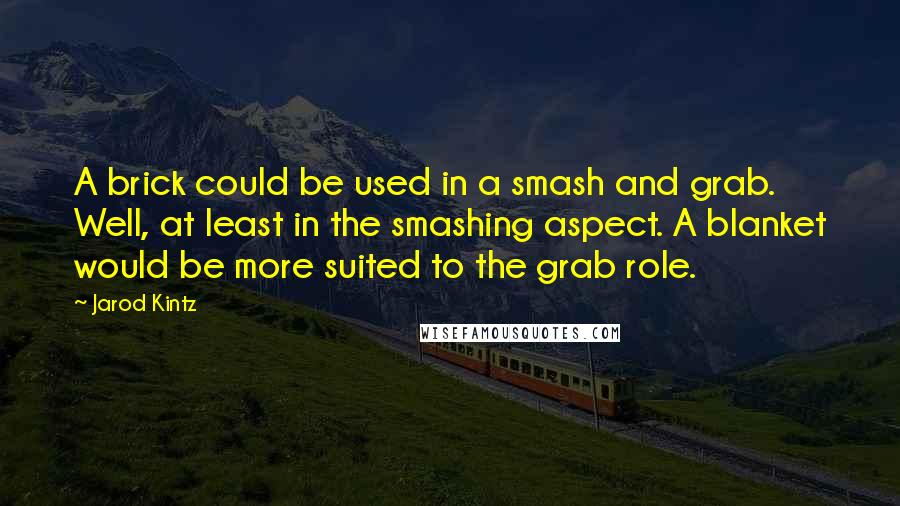 Jarod Kintz Quotes: A brick could be used in a smash and grab. Well, at least in the smashing aspect. A blanket would be more suited to the grab role.