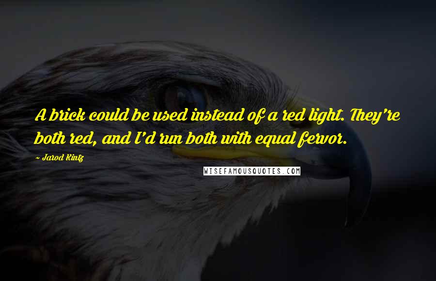 Jarod Kintz Quotes: A brick could be used instead of a red light. They're both red, and I'd run both with equal fervor.