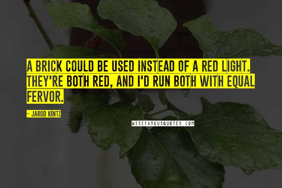 Jarod Kintz Quotes: A brick could be used instead of a red light. They're both red, and I'd run both with equal fervor.