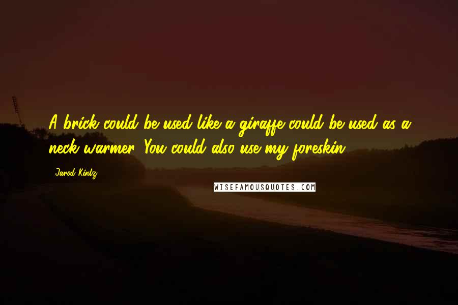 Jarod Kintz Quotes: A brick could be used like a giraffe could be used as a neck warmer. You could also use my foreskin.