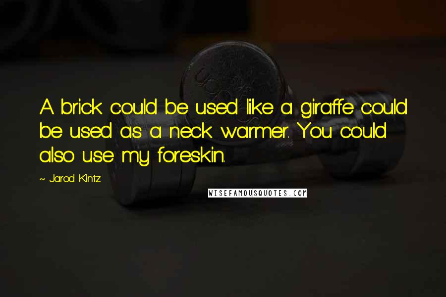 Jarod Kintz Quotes: A brick could be used like a giraffe could be used as a neck warmer. You could also use my foreskin.