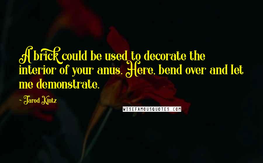 Jarod Kintz Quotes: A brick could be used to decorate the interior of your anus. Here, bend over and let me demonstrate.