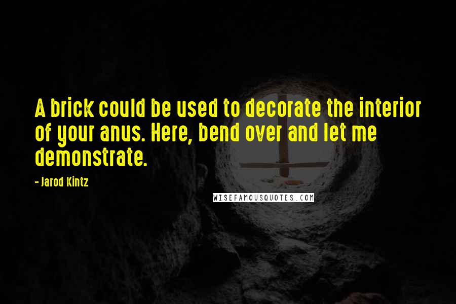 Jarod Kintz Quotes: A brick could be used to decorate the interior of your anus. Here, bend over and let me demonstrate.