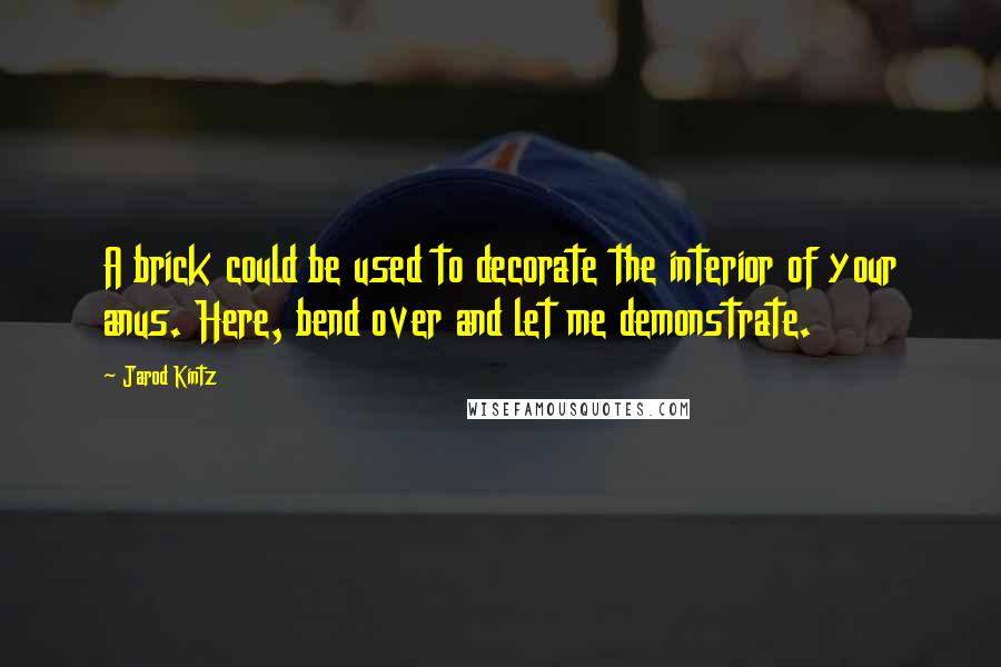 Jarod Kintz Quotes: A brick could be used to decorate the interior of your anus. Here, bend over and let me demonstrate.