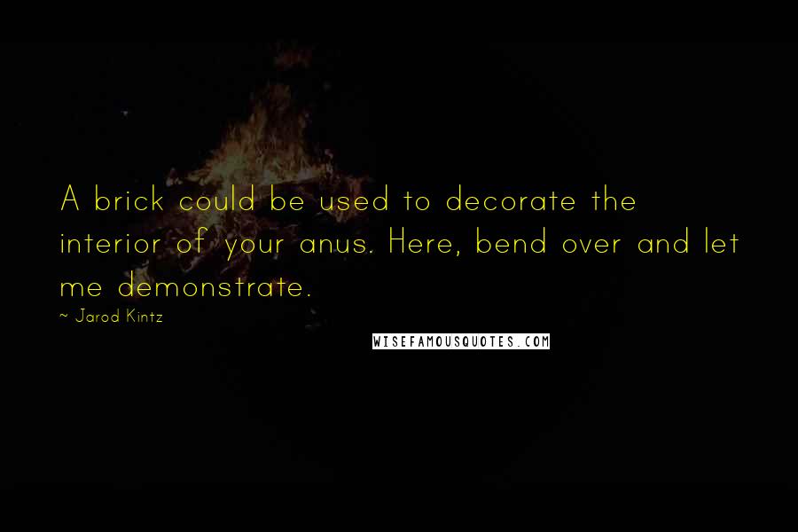 Jarod Kintz Quotes: A brick could be used to decorate the interior of your anus. Here, bend over and let me demonstrate.
