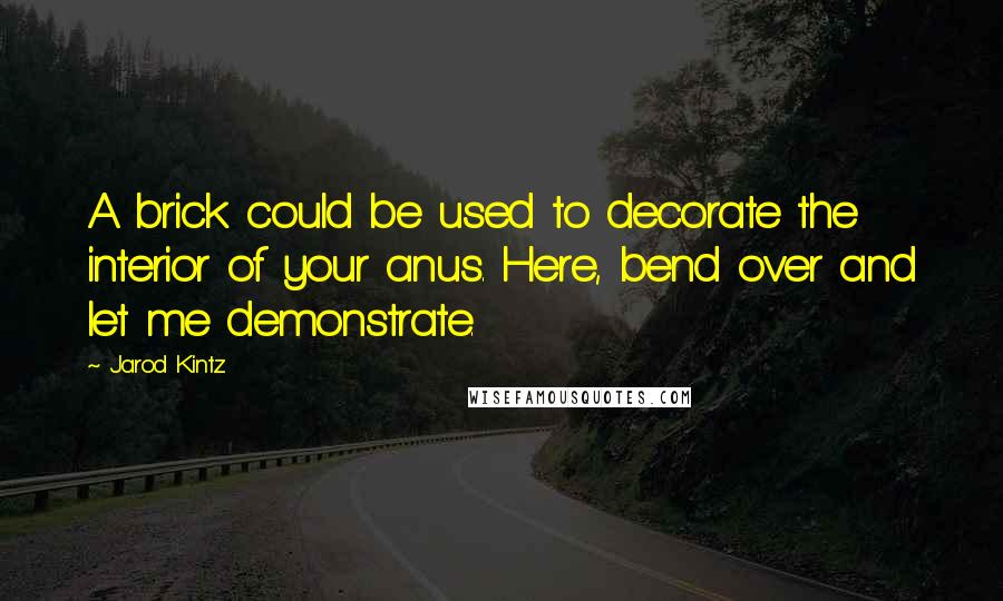 Jarod Kintz Quotes: A brick could be used to decorate the interior of your anus. Here, bend over and let me demonstrate.