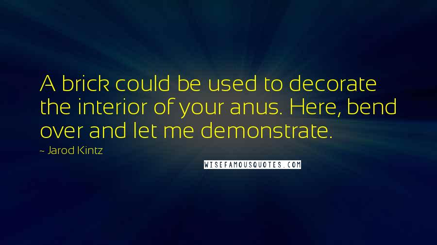 Jarod Kintz Quotes: A brick could be used to decorate the interior of your anus. Here, bend over and let me demonstrate.