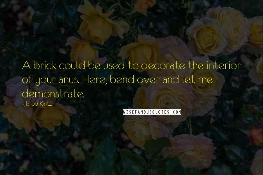 Jarod Kintz Quotes: A brick could be used to decorate the interior of your anus. Here, bend over and let me demonstrate.