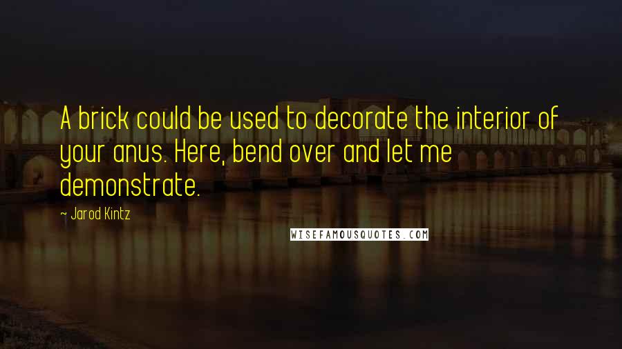 Jarod Kintz Quotes: A brick could be used to decorate the interior of your anus. Here, bend over and let me demonstrate.