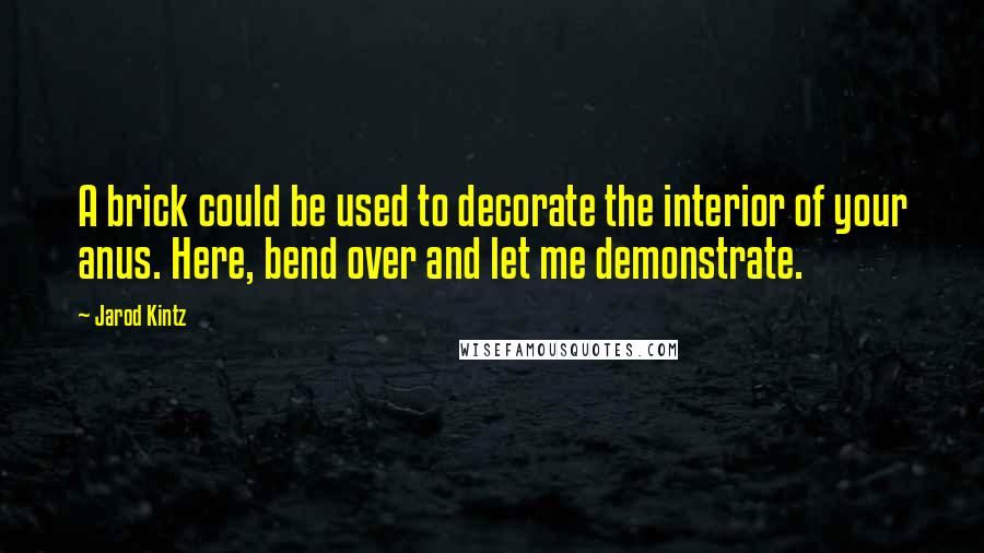 Jarod Kintz Quotes: A brick could be used to decorate the interior of your anus. Here, bend over and let me demonstrate.