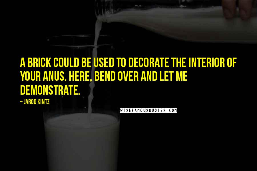 Jarod Kintz Quotes: A brick could be used to decorate the interior of your anus. Here, bend over and let me demonstrate.