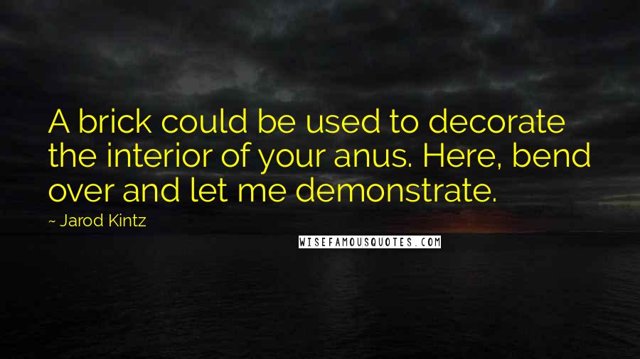 Jarod Kintz Quotes: A brick could be used to decorate the interior of your anus. Here, bend over and let me demonstrate.