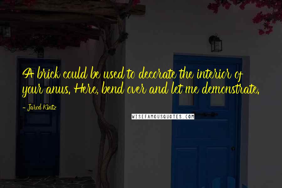 Jarod Kintz Quotes: A brick could be used to decorate the interior of your anus. Here, bend over and let me demonstrate.