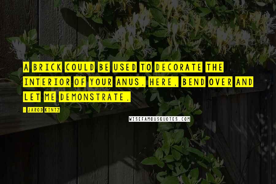Jarod Kintz Quotes: A brick could be used to decorate the interior of your anus. Here, bend over and let me demonstrate.
