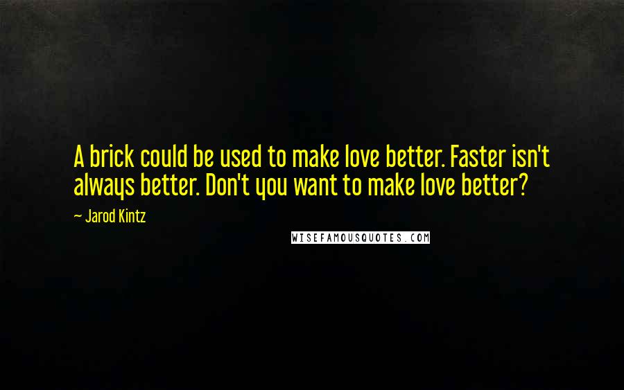 Jarod Kintz Quotes: A brick could be used to make love better. Faster isn't always better. Don't you want to make love better?