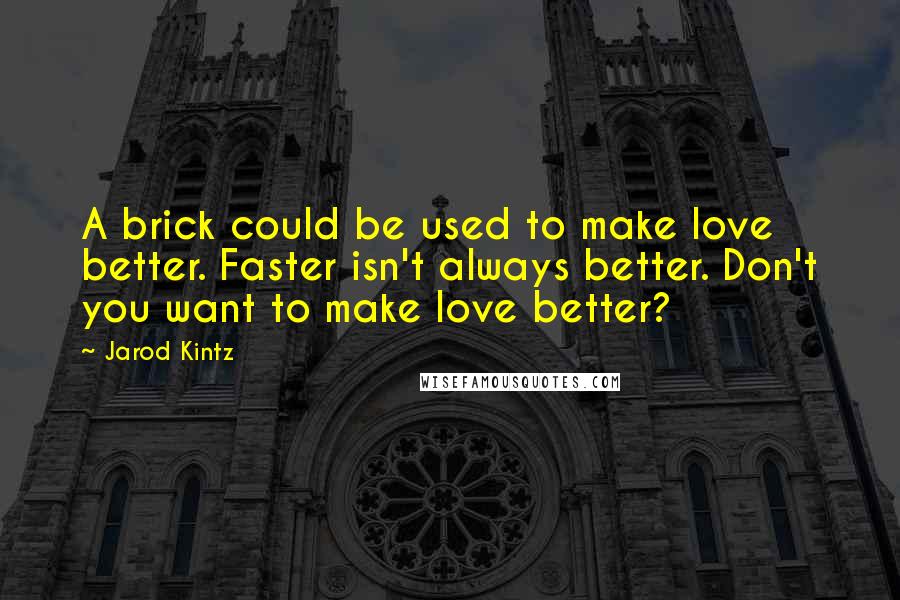 Jarod Kintz Quotes: A brick could be used to make love better. Faster isn't always better. Don't you want to make love better?