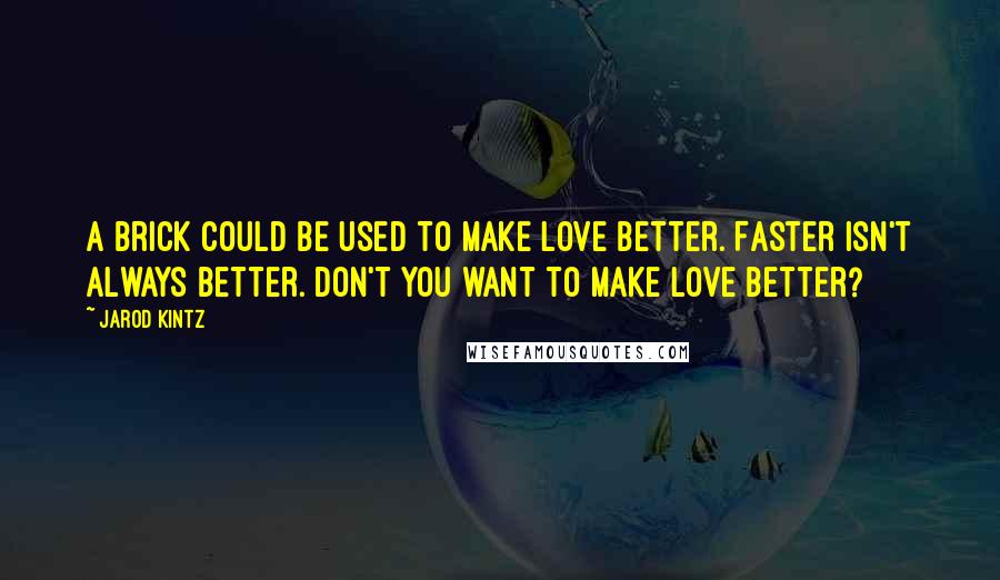 Jarod Kintz Quotes: A brick could be used to make love better. Faster isn't always better. Don't you want to make love better?