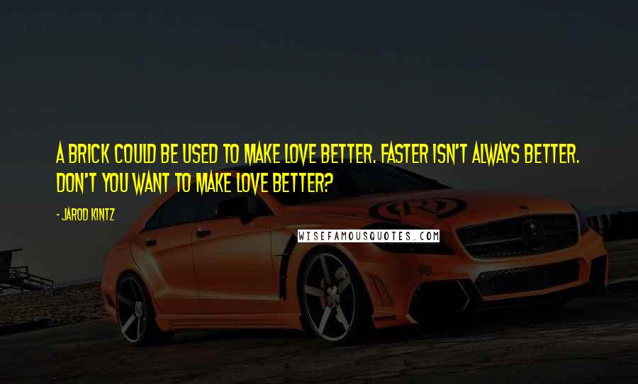 Jarod Kintz Quotes: A brick could be used to make love better. Faster isn't always better. Don't you want to make love better?