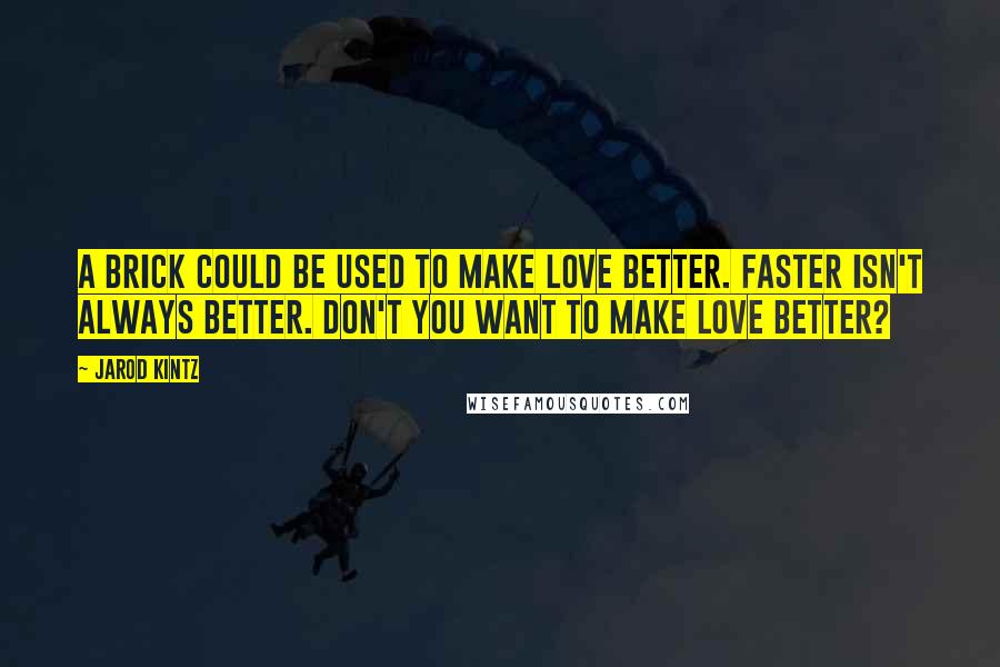 Jarod Kintz Quotes: A brick could be used to make love better. Faster isn't always better. Don't you want to make love better?