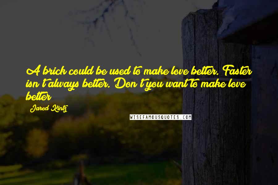 Jarod Kintz Quotes: A brick could be used to make love better. Faster isn't always better. Don't you want to make love better?