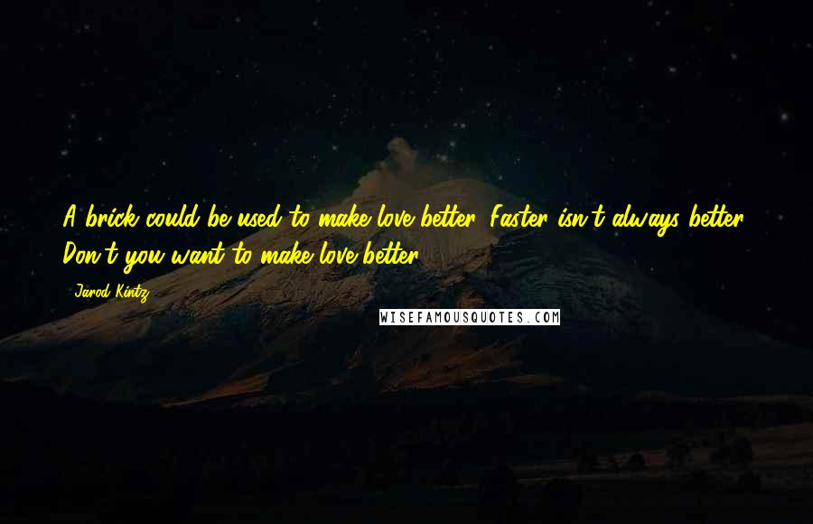 Jarod Kintz Quotes: A brick could be used to make love better. Faster isn't always better. Don't you want to make love better?