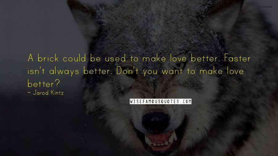 Jarod Kintz Quotes: A brick could be used to make love better. Faster isn't always better. Don't you want to make love better?