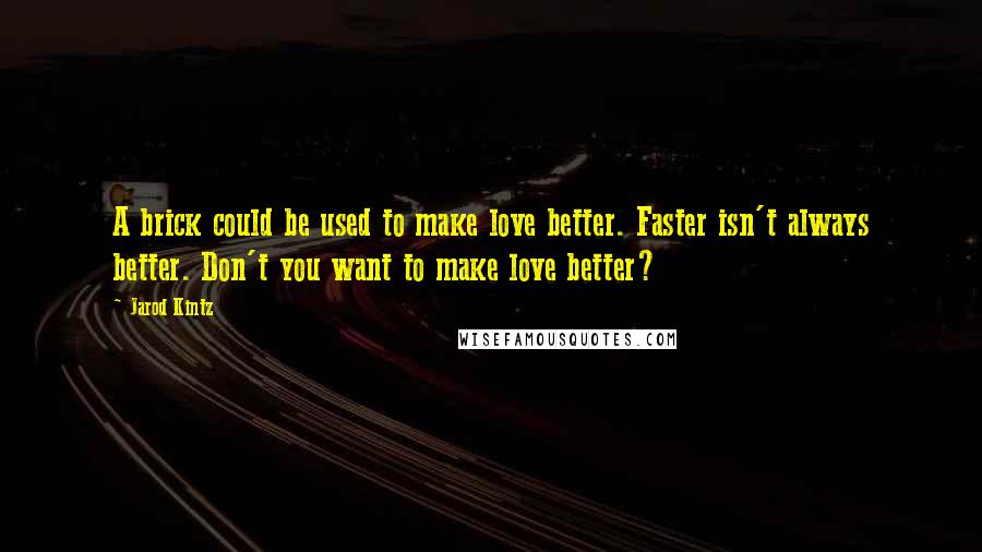 Jarod Kintz Quotes: A brick could be used to make love better. Faster isn't always better. Don't you want to make love better?