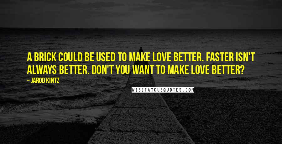 Jarod Kintz Quotes: A brick could be used to make love better. Faster isn't always better. Don't you want to make love better?