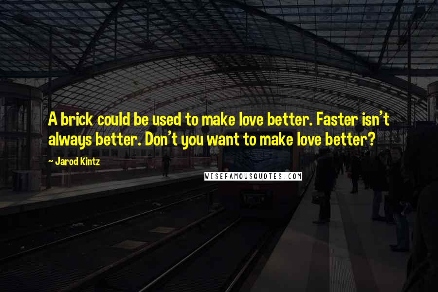 Jarod Kintz Quotes: A brick could be used to make love better. Faster isn't always better. Don't you want to make love better?