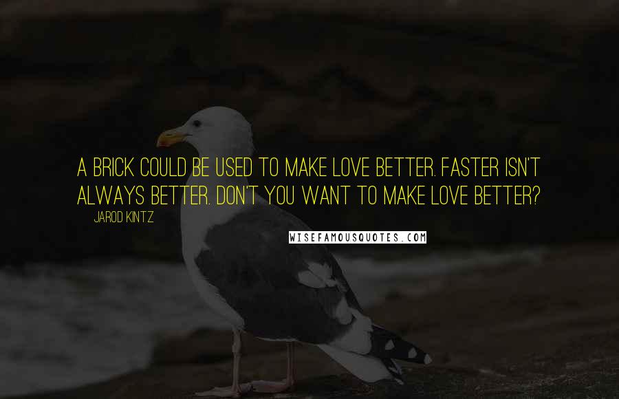 Jarod Kintz Quotes: A brick could be used to make love better. Faster isn't always better. Don't you want to make love better?