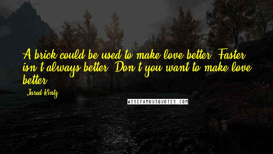 Jarod Kintz Quotes: A brick could be used to make love better. Faster isn't always better. Don't you want to make love better?