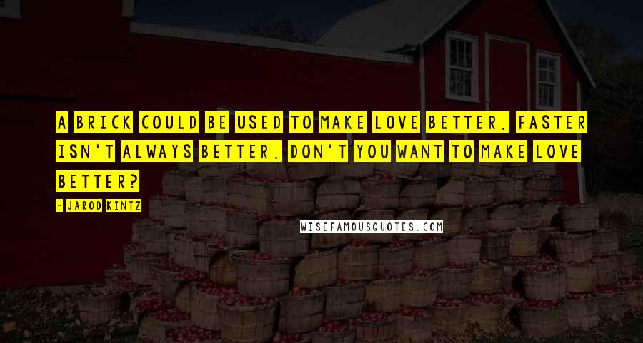 Jarod Kintz Quotes: A brick could be used to make love better. Faster isn't always better. Don't you want to make love better?