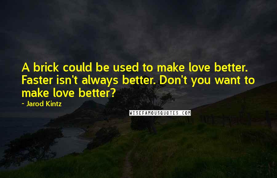 Jarod Kintz Quotes: A brick could be used to make love better. Faster isn't always better. Don't you want to make love better?
