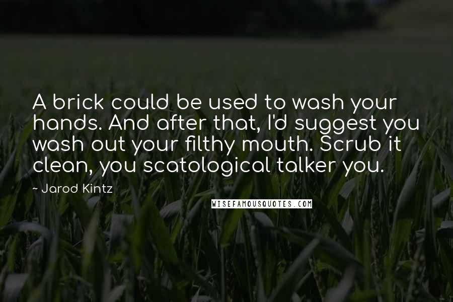 Jarod Kintz Quotes: A brick could be used to wash your hands. And after that, I'd suggest you wash out your filthy mouth. Scrub it clean, you scatological talker you.