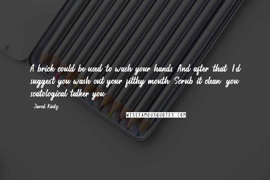 Jarod Kintz Quotes: A brick could be used to wash your hands. And after that, I'd suggest you wash out your filthy mouth. Scrub it clean, you scatological talker you.