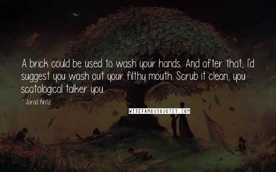 Jarod Kintz Quotes: A brick could be used to wash your hands. And after that, I'd suggest you wash out your filthy mouth. Scrub it clean, you scatological talker you.