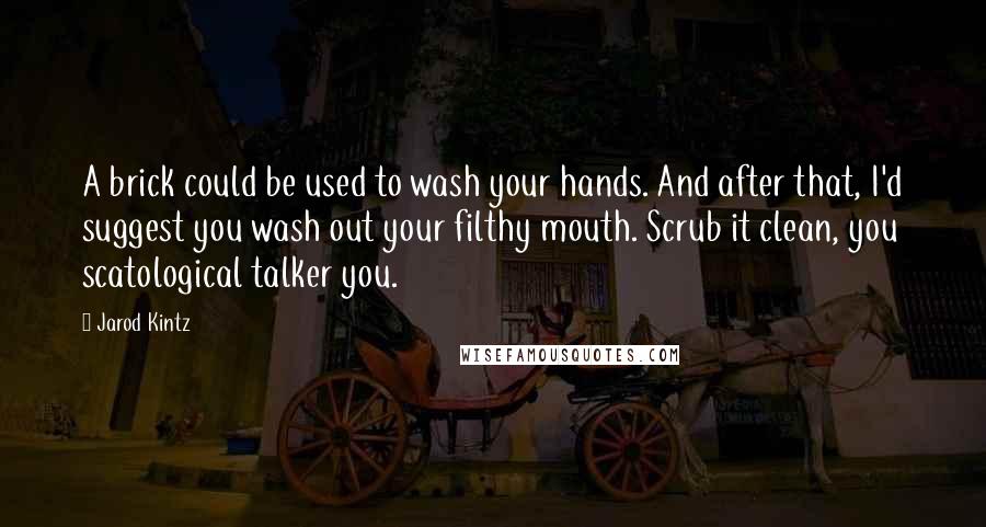 Jarod Kintz Quotes: A brick could be used to wash your hands. And after that, I'd suggest you wash out your filthy mouth. Scrub it clean, you scatological talker you.