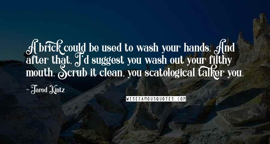 Jarod Kintz Quotes: A brick could be used to wash your hands. And after that, I'd suggest you wash out your filthy mouth. Scrub it clean, you scatological talker you.
