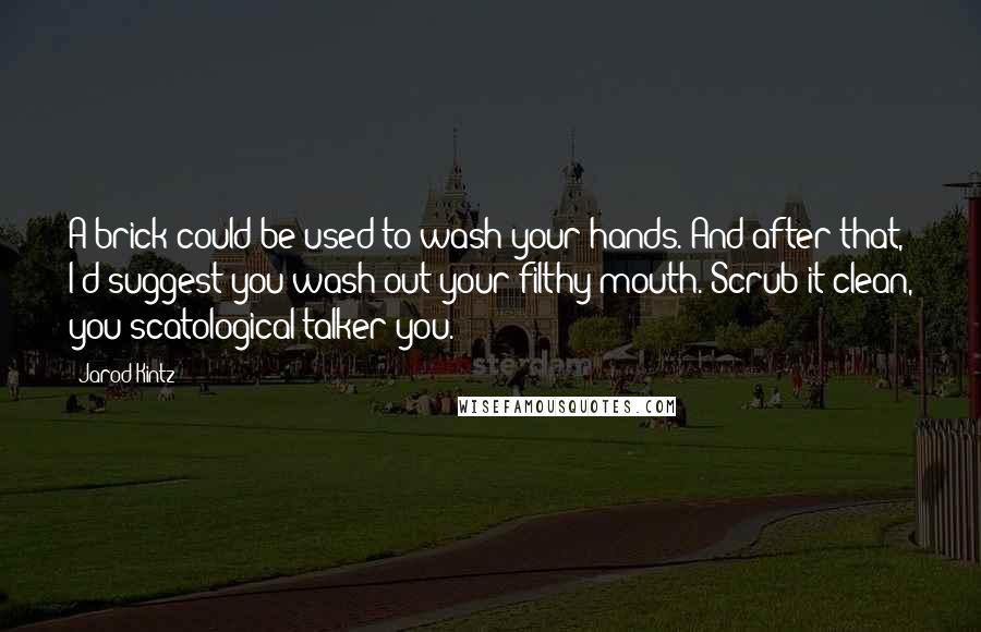 Jarod Kintz Quotes: A brick could be used to wash your hands. And after that, I'd suggest you wash out your filthy mouth. Scrub it clean, you scatological talker you.