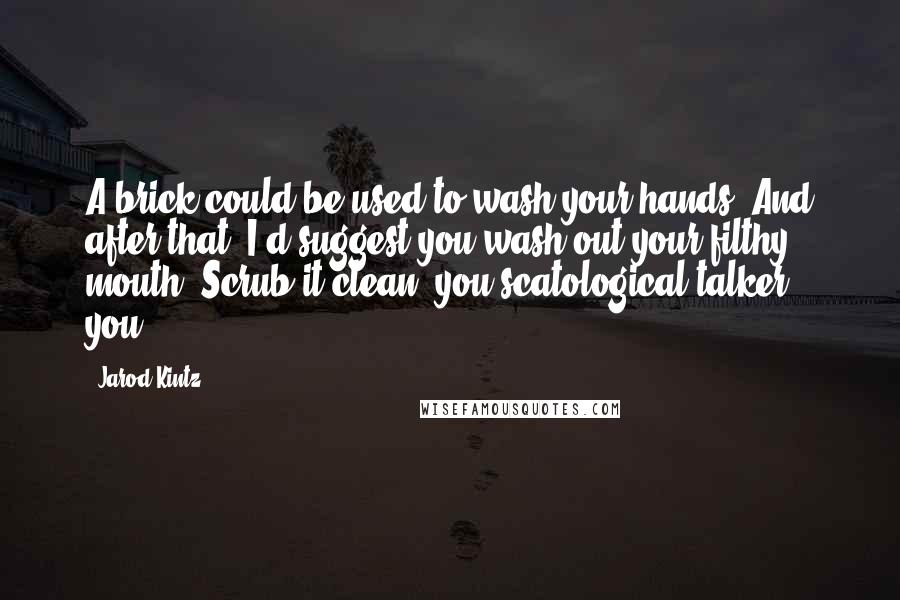 Jarod Kintz Quotes: A brick could be used to wash your hands. And after that, I'd suggest you wash out your filthy mouth. Scrub it clean, you scatological talker you.