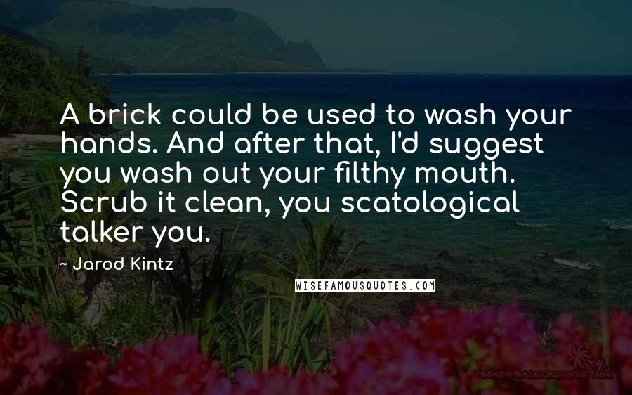 Jarod Kintz Quotes: A brick could be used to wash your hands. And after that, I'd suggest you wash out your filthy mouth. Scrub it clean, you scatological talker you.
