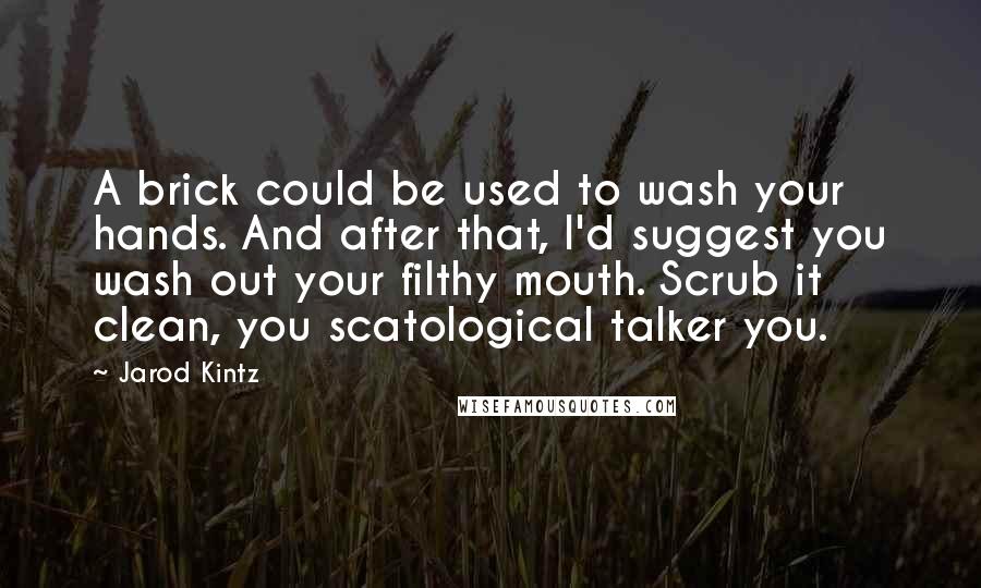 Jarod Kintz Quotes: A brick could be used to wash your hands. And after that, I'd suggest you wash out your filthy mouth. Scrub it clean, you scatological talker you.