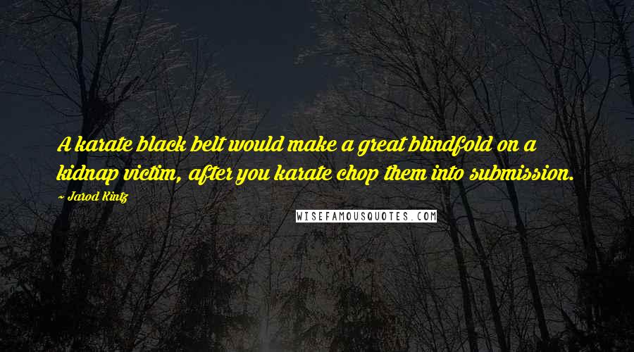 Jarod Kintz Quotes: A karate black belt would make a great blindfold on a kidnap victim, after you karate chop them into submission.