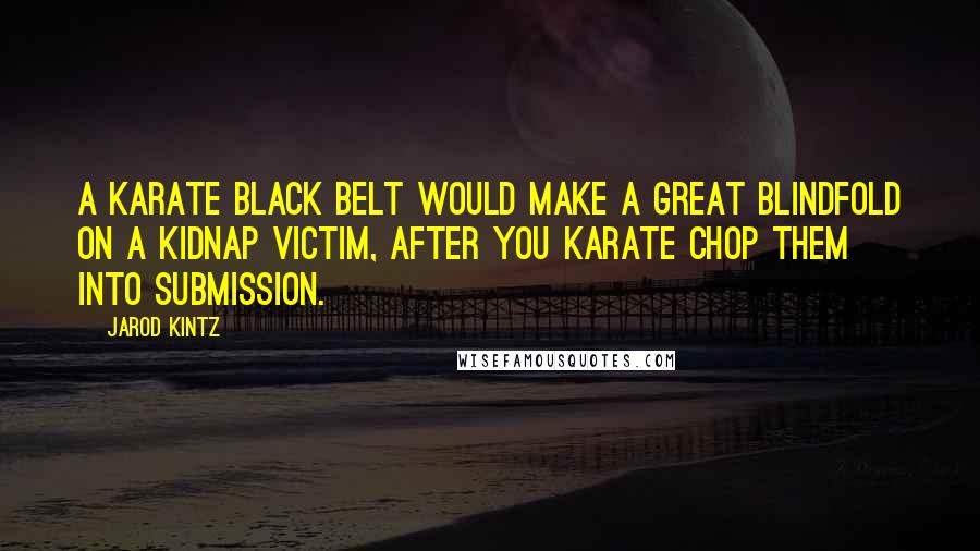 Jarod Kintz Quotes: A karate black belt would make a great blindfold on a kidnap victim, after you karate chop them into submission.