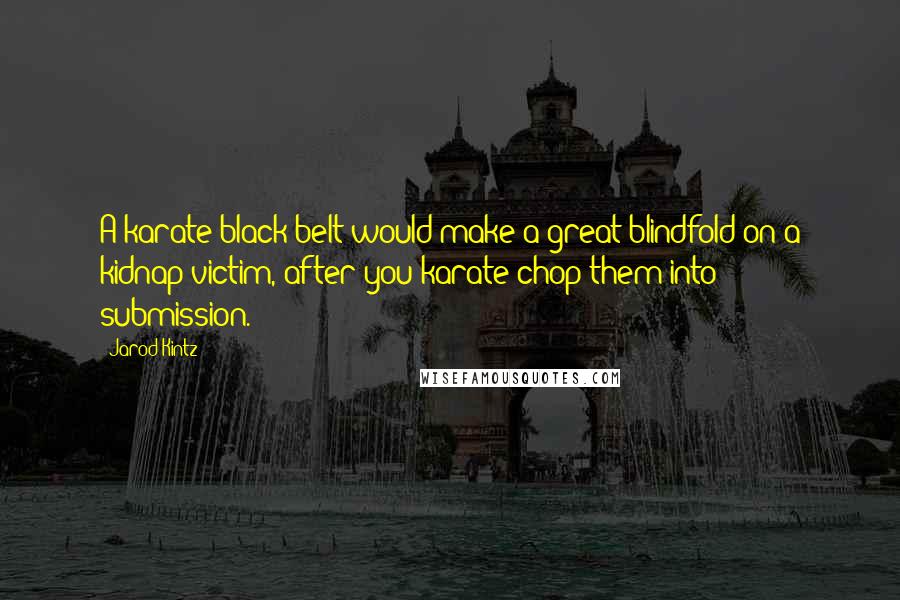 Jarod Kintz Quotes: A karate black belt would make a great blindfold on a kidnap victim, after you karate chop them into submission.