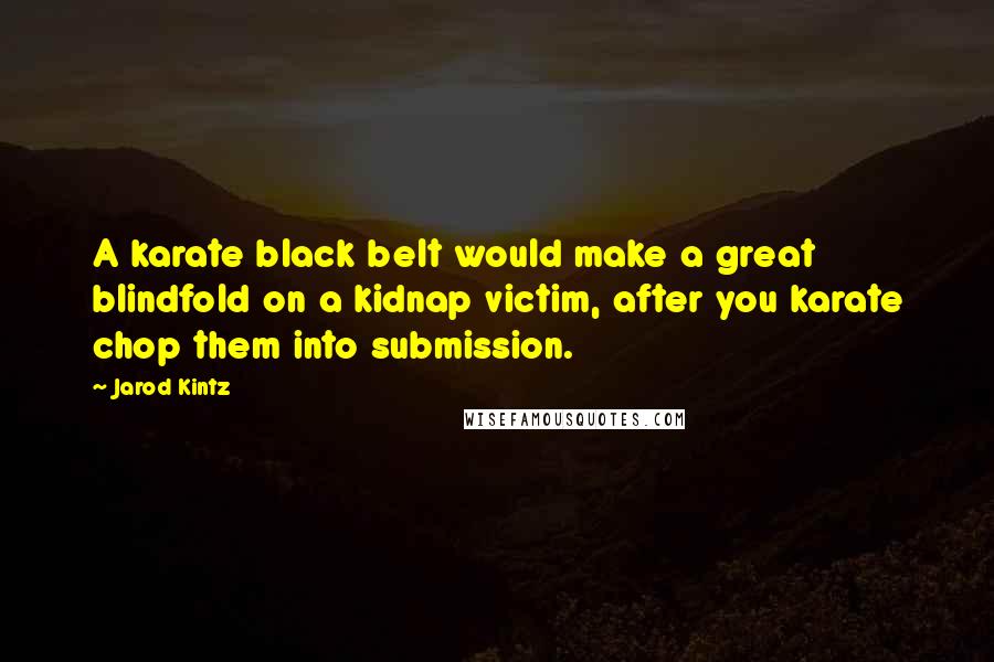 Jarod Kintz Quotes: A karate black belt would make a great blindfold on a kidnap victim, after you karate chop them into submission.